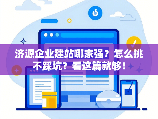 济源企业建站哪家强？怎么挑不踩坑？看这篇就够！-第1张图片