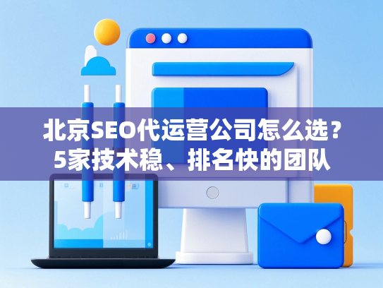 北京SEO代运营公司怎么选？5家技术稳、排名快的团队