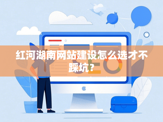 红河湖南网站建设怎么选才不踩坑？