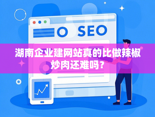 湖南企业建网站真的比做辣椒炒肉还难吗？