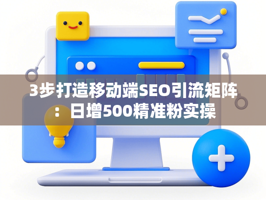 3步打造移动端SEO引流矩阵：日增500精准粉实操