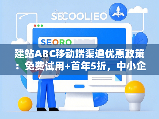 建站ABC移动端渠道优惠政策：免费试用+首年5折，中小企业低成本方案