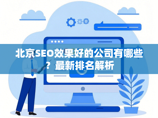 北京SEO效果好的公司有哪些？最新排名解析
