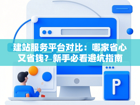 建站服务平台对比：哪家省心又省钱？新手必看避坑指南