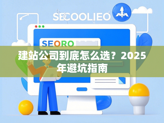 建站公司到底怎么选？2025年避坑指南-第1张图片