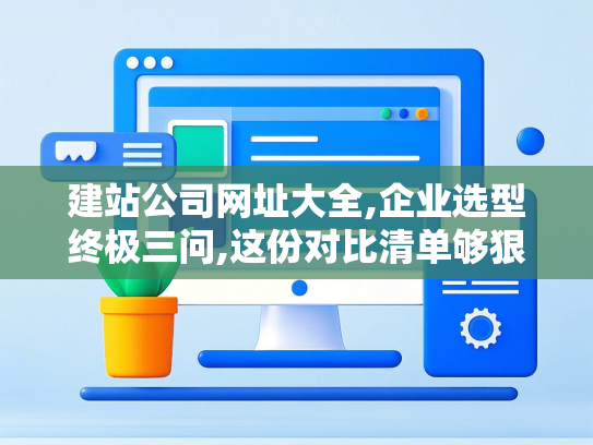 建站公司网址大全,企业选型终极三问,这份对比清单够狠