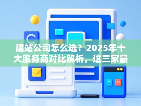 建站公司怎么选？2025年十大服务商对比解析，这三家最值得托付！