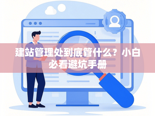 建站管理处到底管什么？小白必看避坑手册