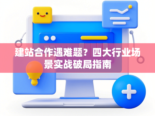 建站合作遇难题？四大行业场景实战破局指南