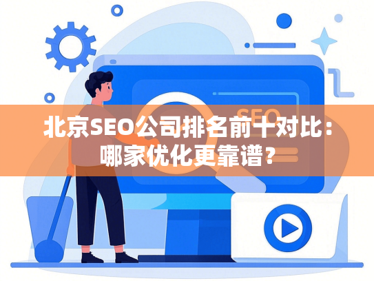 北京SEO公司排名前十对比：哪家优化更靠谱？