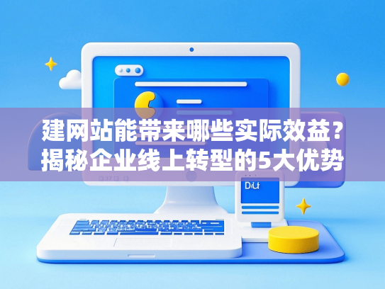 建网站能带来哪些实际效益？揭秘企业线上转型的5大优势