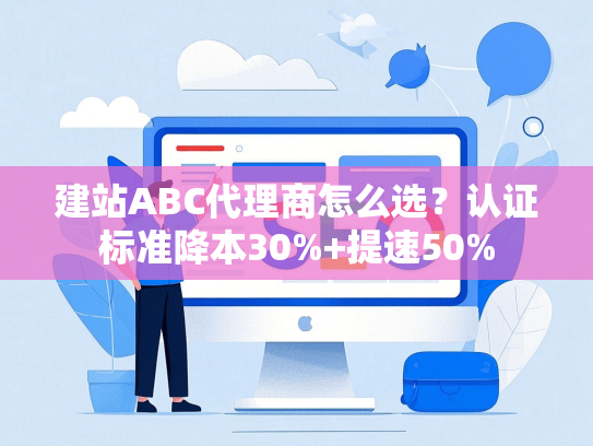 建站ABC代理商怎么选？认证标准降本30%+提速50%
