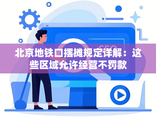北京地铁口摆摊规定详解：这些区域允许经营不罚款