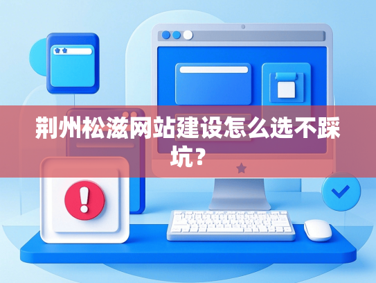 荆州松滋网站建设怎么选不踩坑？