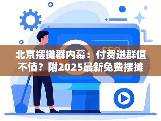北京摆摊群内幕：付费进群值不值？附2025最新免费摆摊地图