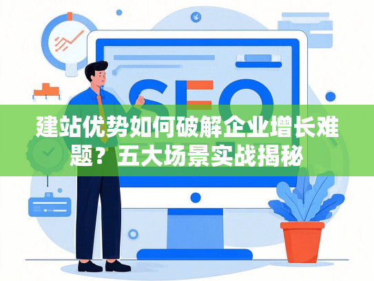 建站优势如何破解企业增长难题？五大场景实战揭秘