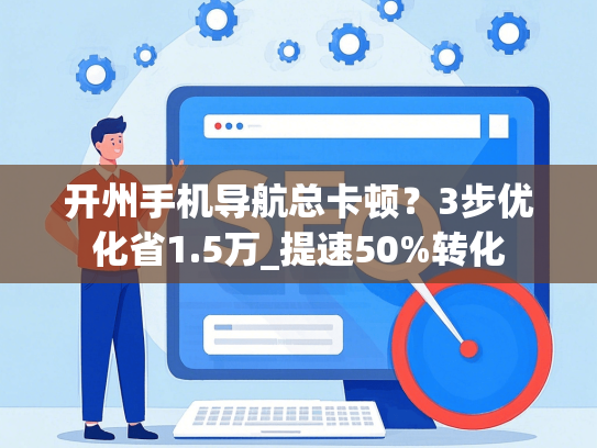 开州手机导航总卡顿？3步优化省1.5万_提速50%转化