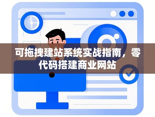 可拖拽建站系统实战指南，零代码搭建商业网站