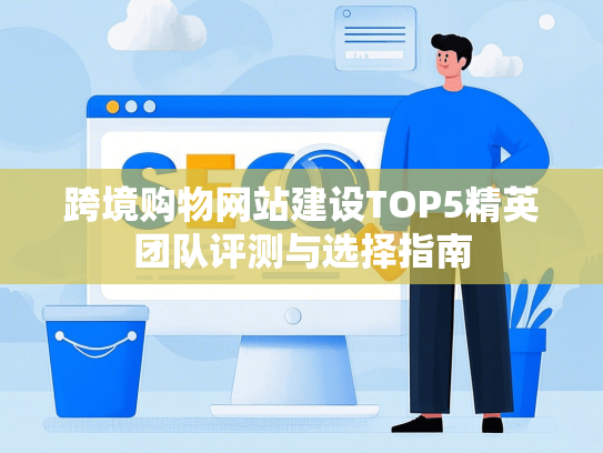 跨境购物网站建设TOP5精英团队评测与选择指南