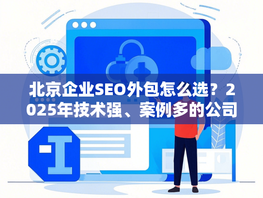 北京企业SEO外包怎么选？2025年技术强、案例多的公司推荐