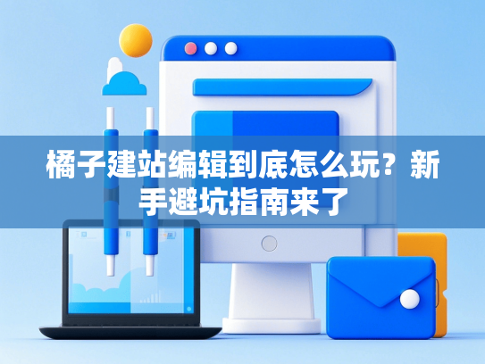橘子建站编辑到底怎么玩？新手避坑指南来了