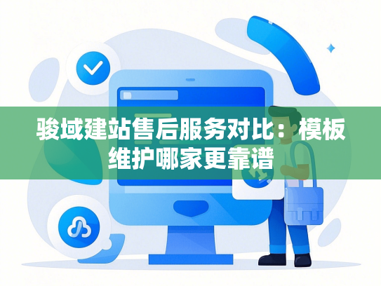 骏域建站售后服务对比：模板维护哪家更靠谱