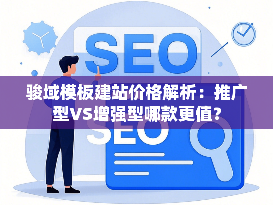 骏域模板建站价格解析：推广型VS增强型哪款更值？