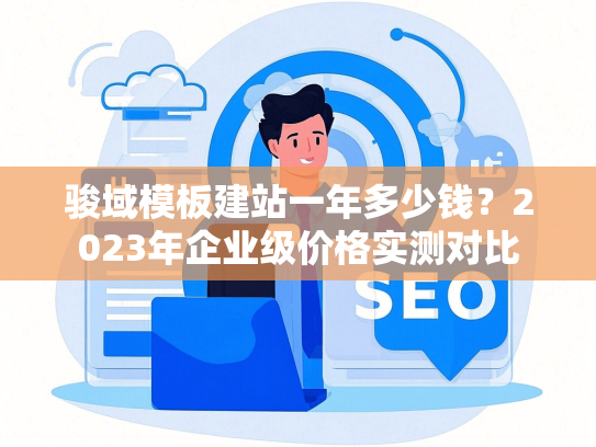 骏域模板建站一年多少钱？2023年企业级价格实测对比