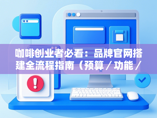 咖啡创业者必看：品牌官网搭建全流程指南（预算／功能／避坑）-第1张图片