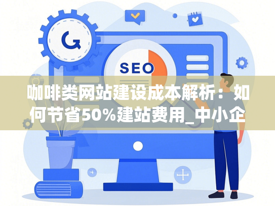 咖啡类网站建设成本解析：如何节省50%建站费用_中小企业必看成本拆解方案