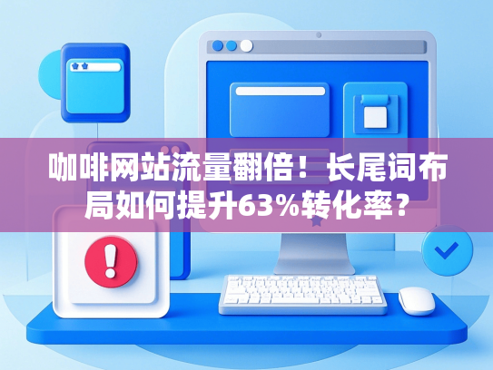 咖啡网站流量翻倍！长尾词布局如何提升63%转化率？-第1张图片