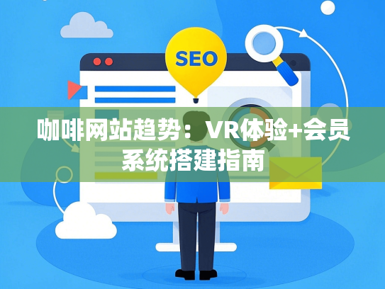 咖啡网站趋势：VR体验+会员系统搭建指南
