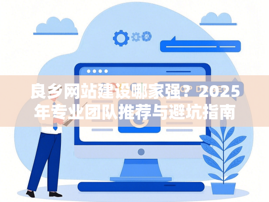 良乡网站建设哪家强？2025年专业团队推荐与避坑指南-第1张图片