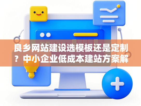 良乡网站建设选模板还是定制？中小企业低成本建站方案解析