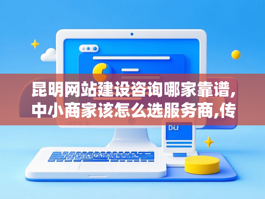昆明网站建设咨询哪家靠谱,中小商家该怎么选服务商,传统企业转型必须建站吗