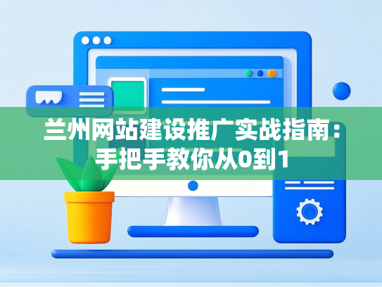 兰州网站建设推广实战指南：手把手教你从0到1