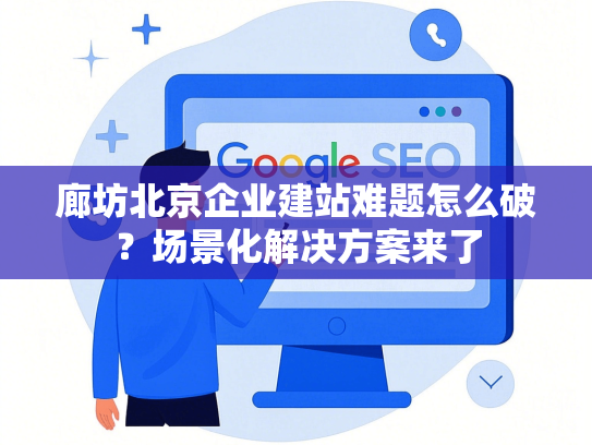 廊坊北京企业建站难题怎么破？场景化解决方案来了