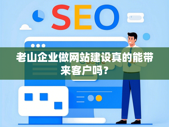 老山企业做网站建设真的能带来客户吗？