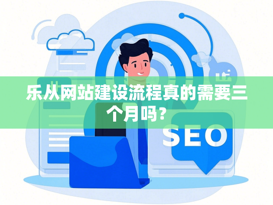 乐从网站建设流程真的需要三个月吗？