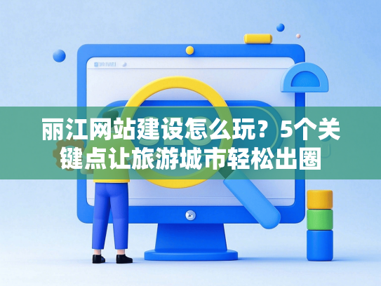 丽江网站建设怎么玩？5个关键点让旅游城市轻松出圈