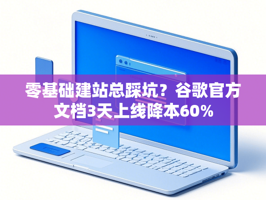 零基础建站总踩坑？谷歌官方文档3天上线降本60%