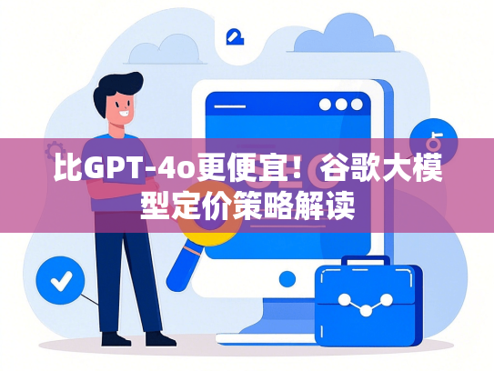 比GPT-4o更便宜！谷歌大模型定价策略解读