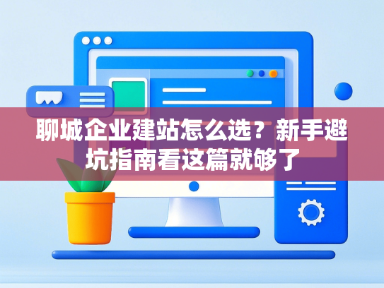 聊城企业建站怎么选？新手避坑指南看这篇就够了-第1张图片
