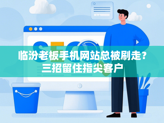 临汾老板手机网站总被刷走？三招留住指尖客户