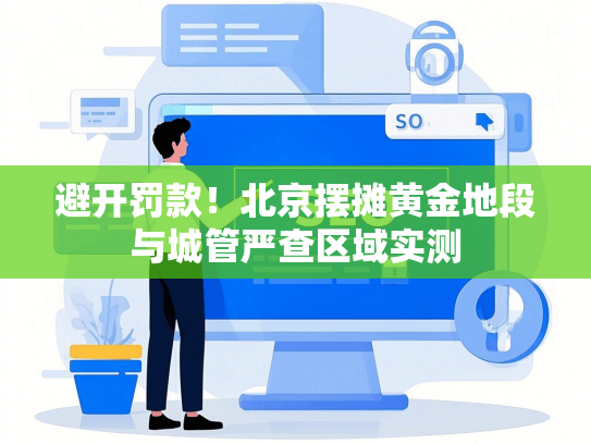 避开罚款！北京摆摊黄金地段与城管严查区域实测