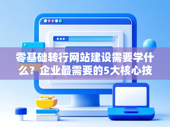 零基础转行网站建设需要学什么？企业最需要的5大核心技能