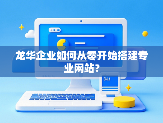 龙华企业如何从零开始搭建专业网站？-第1张图片