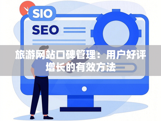 旅游网站口碑管理：用户好评增长的有效方法-第1张图片