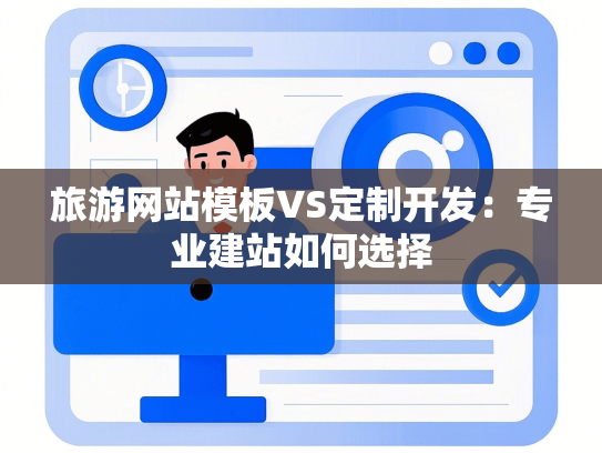 旅游网站模板VS定制开发：专业建站如何选择