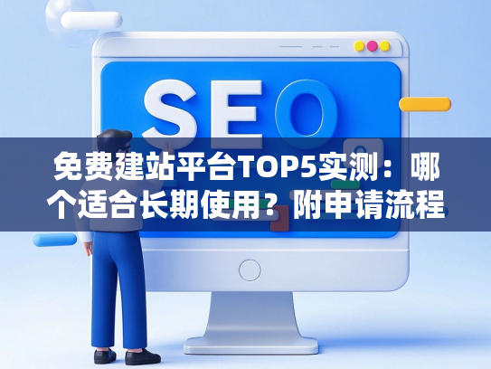 免费建站平台TOP5实测：哪个适合长期使用？附申请流程
